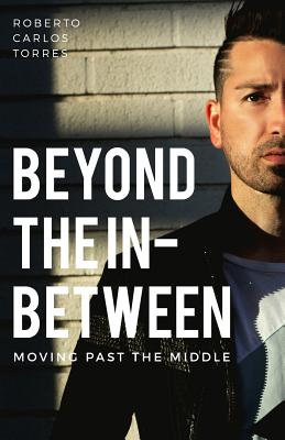 Beyond The In-Between: Moving Past The Middle - Torres, Roberto Carlos