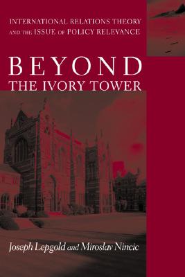 Beyond the Ivory Tower: International Relations Theory and the Issue of Policy Relevance - Lepgold, Joseph, Professor, and Nincic, Miroslav, Professor