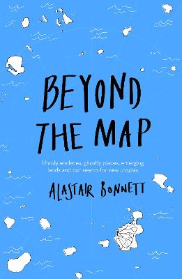 Beyond the Map  (from the author of Off the Map): Unruly enclaves, ghostly places, emerging lands and our search for new utopias - Bonnett, Alastair
