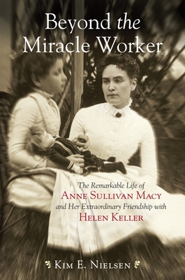 Beyond the Miracle Worker: The Remarkable Life of Anne Sullivan Macy and Her Extraordinary Friendship with Helen Keller - Nielsen, Kim E