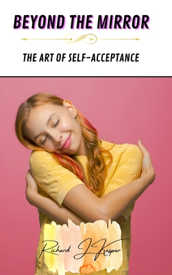 Beyond the Mirror: The Art of Self-Acceptance - Kaspar, Richard J