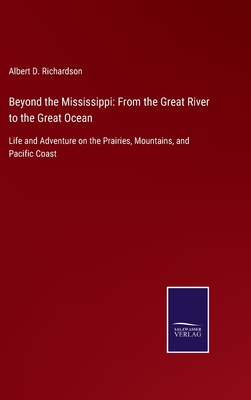 Beyond the Mississippi: From the Great River to the Great Ocean: Life and Adventure on the Prairies, Mountains, and Pacific Coast - Richardson, Albert D