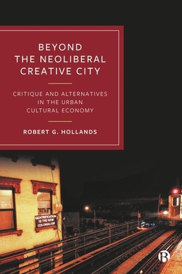 Beyond the Neoliberal Creative City: Critique and Alternatives in the Urban Cultural Economy - Hollands, Robert G.