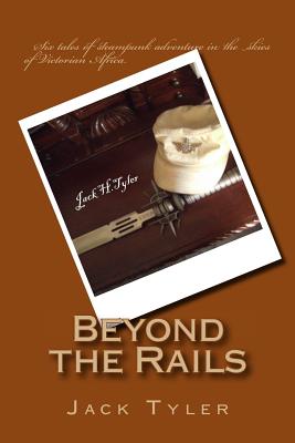 Beyond the Rails: Six tales of steampunk adventure on the African frontier - Tyler, Jack