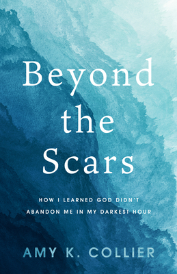 Beyond the Scars: How I Learned God Didn't Abandoned Me in My Darkest Hour - K Collier, Amy