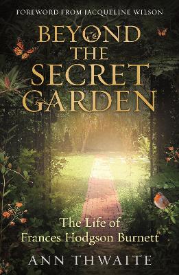 Beyond the Secret Garden: The Life of Frances Hodgson Burnett (with a Foreword by Jacqueline Wilson) - Thwaite, Ann