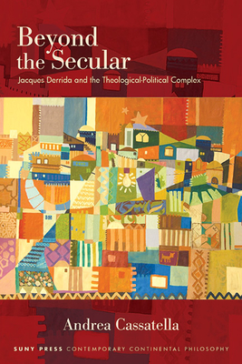 Beyond the Secular: Jacques Derrida and the Theological-Political Complex - Cassatella, Andrea
