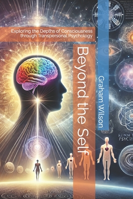 Beyond the Self: Exploring the Depths of Consciousness through Transpersonal Psychology - Wilson, Graham