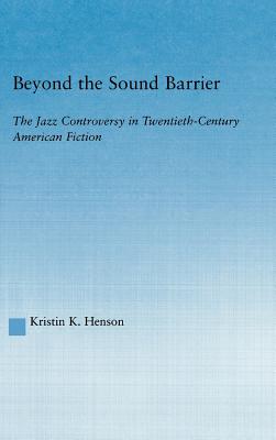 Beyond the Sound Barrier: The Jazz Controversy in Twentieth-Century American Fiction - Henson, Kristin K