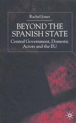 Beyond the Spanish State: Central Government, Domestic Actors and the Eu - Jones, Rachel