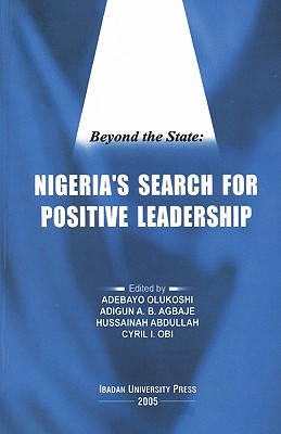 Beyond the State: Nigeria's Search for Positive Leadership - Olukoshi, Adebayo (Editor), and Agbaje, Adigun (Editor), and Abdullah, Hussainah (Editor)