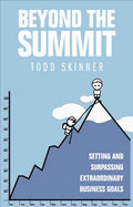 Beyond the Summit: Setting and Surpassing Extraordinary Business Goals - Skinner, Todd