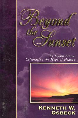 Beyond the Sunset: 25 Hymn Stories Celebrating the Hope of Heaven - Osbeck, Kenneth W, M.A.