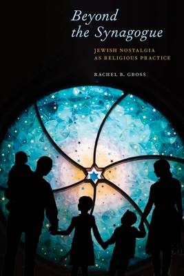 Beyond the Synagogue: Jewish Nostalgia as Religious Practice - Gross, Rachel B