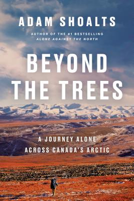 Beyond the Trees: A Journey Alone Across Canada's Arctic - Shoalts, Adam