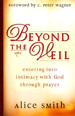Beyond the Veil: Entering Into Intimacy with God Through Prayer - Smith, Alice