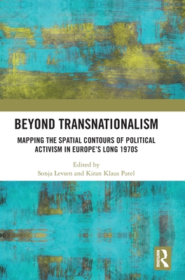 Beyond Transnationalism: Mapping the Spatial Contours of Political Activism in Europe's Long 1970s - Levsen, Sonja (Editor), and Patel, Kiran Klaus (Editor)