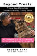 Beyond Treats: Revolutionary Dog Training for Lasting Behaviour Change: A Story-Based Force-Free Compassionate Dog Training Guide