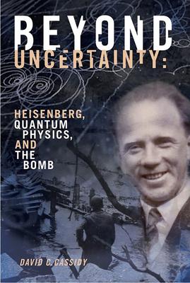 Beyond Uncertainty: Heisenberg, Quantum Physics, and the Bomb - Cassidy, David C