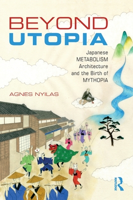 Beyond Utopia: Japanese Metabolism Architecture and the Birth of Mythopia - Nyilas, Agnes