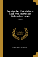 Beytrge Zur Historie Derer Chur- Und Frstlichen Schsischen Lande; Volume 2