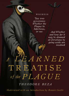 Beza's Learned Discourse of the Plague: Wherein the two questions: Whether the Plague be Infectious, or no & Whether and how far it may be shunned of Christians by going aside are resolved - Castle, Bennie (Editor), and Percival, Edward (Translated by), and Beza, Theodore