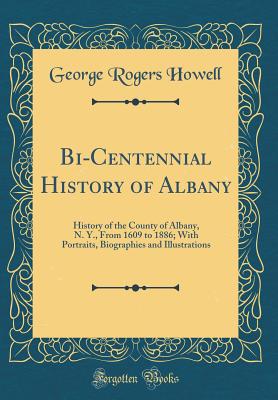 Bi-Centennial History of Albany: History of the County of Albany, N. Y., from 1609 to 1886; With Portraits, Biographies and Illustrations (Classic Reprint) - Howell, George Rogers