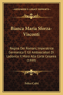 Bianca Maria Sforza-Visconti: Regina Dei Romani, Imperatrice Germanica E Gli Ambasciatori Di Lodovico Il Moro Alla Corte Cesarea (1888)