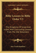Bible Lessons In Bible Order V3: The Kingdoms Of Israel And Judah, With Concluding Lessons From The Old Testament