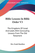 Bible Lessons In Bible Order V3: The Kingdoms Of Israel And Judah, With Concluding Lessons From The Old Testament