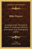 Bible Prayers: Arranged Under The Several Heads Of Confession, Petition, Intercession, And Thanksgiving (1852)