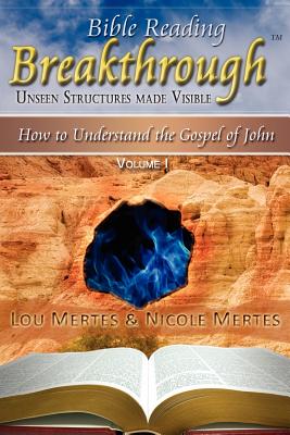 Bible Reading Breakthrough: Unseen Structures Made Visible: How to Understand the Gospel of John Volume 1 - Mertes, Lou, and Mertes, Nicole