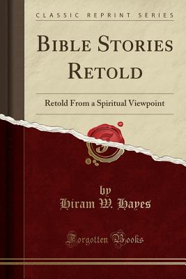 Bible Stories Retold: Retold from a Spiritual Viewpoint (Classic Reprint) - Hayes, Hiram W