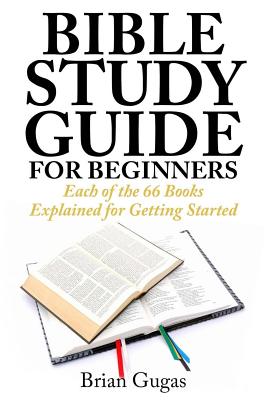 Bible Study Guide for Beginners: Each of the 66 Books Explained for Getting Started - Gugas, Brian