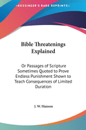 Bible Threatenings Explained: Or Passages of Scripture Sometimes Quoted to Prove Endless Punishment Shown to Teach Consequences of Limited Duration