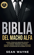 Biblia del Macho Alfa: Carisma, Tcnicas de Seduccin, Encanto. Autohipnosis, Meditacin, Autoestima. Lenguaje Corporal, Contacto Visual, Persuasin. Hbitos y Autodisciplina de un Hombre Alfa Real. NEW VERSION