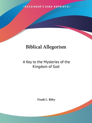 Biblical Allegorism: A Key to the Mysteries of the Kingdom of God - Riley, Frank L