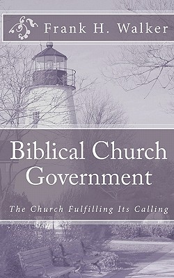 Biblical Church Government: The Church Fulfilling Its Calling - Walker, Frank H