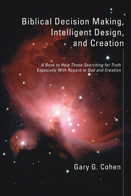 Biblical Decision Making, Intelligent Design, and Creation - Cohen, Gary