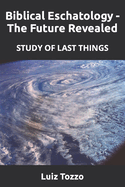 Biblical Eschatology - The Future Revealed: Study of Last Things