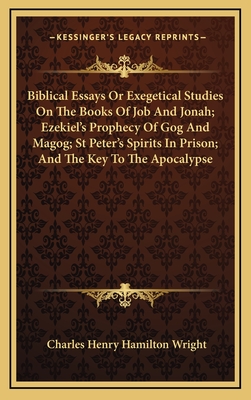Biblical Essays or Exegetical Studies on the Books of Job and Jonah; Ezekiel's Prophecy of Gog and Magog; St Peter's Spirits in Prison; And the Key to the Apocalypse - Wright, Charles Henry Hamilton
