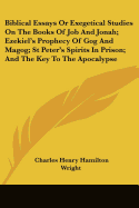 Biblical Essays Or Exegetical Studies On The Books Of Job And Jonah; Ezekiel's Prophecy Of Gog And Magog; St Peter's Spirits In Prison; And The Key To The Apocalypse