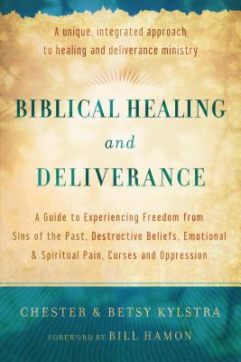 Biblical Healing and Deliverance: A Guide to Experiencing Freedom from Sins of the Past, Destructive Beliefs, Emotional and Spiritual Pain, Curses and Oppression - Kylstra, Chester, and Kylstra, Betsy S, and Hamon, Bill, Dr. (Foreword by)