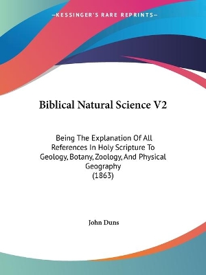 Biblical Natural Science V2: Being The Explanation Of All References In Holy Scripture To Geology, Botany, Zoology, And Physical Geography (1863) - Duns, John