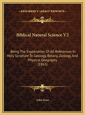 Biblical Natural Science V2: Being the Explanation of All References in Holy Scripture to Geology, Botany, Zoology, and Physical Geography (1863) - Duns, John