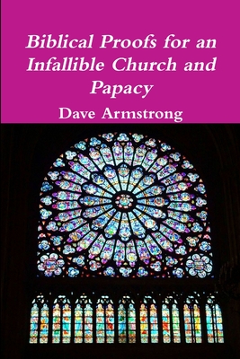 Biblical Proofs for an Infallible Church and Papacy - Armstrong, Dave