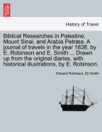 Biblical Researches in Palestine, Mount Sinai, and Arabia Petra. A journal of travels in the year 1838, by E. Robinson and E. Smith ... Drawn up from the original diaries, with historical illustrations, by E. Robinson.
