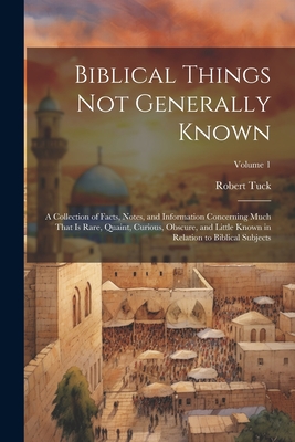 Biblical Things not Generally Known: A Collection of Facts, Notes, and Information Concerning Much That is Rare, Quaint, Curious, Obscure, and Little Known in Relation to Biblical Subjects; Volume 1 - Tuck, Robert