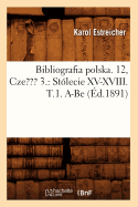 Bibliografia Polska. 12, Czesc 3.: St?lecie XV-XVIII. T.1. A-Be (?d.1891)