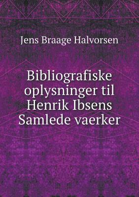 Bibliografiske Oplysninger Til Henrik Ibsens Samlede Vaerker - Halvorsen, Jens Braage